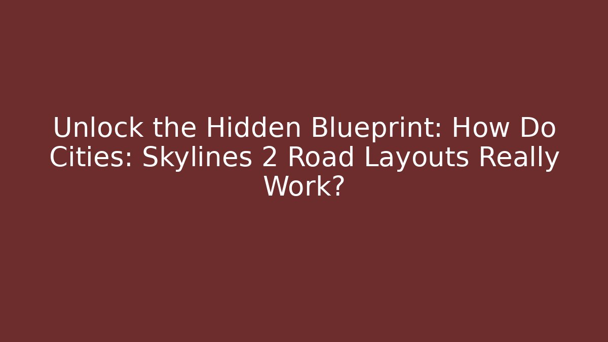 Unlock the Hidden Blueprint: How Do Cities: Skylines 2 Road Layouts Really Work?