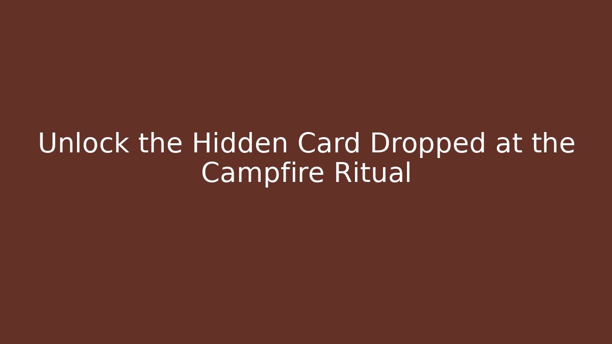 Unlock the Hidden Card Dropped at the Campfire Ritual