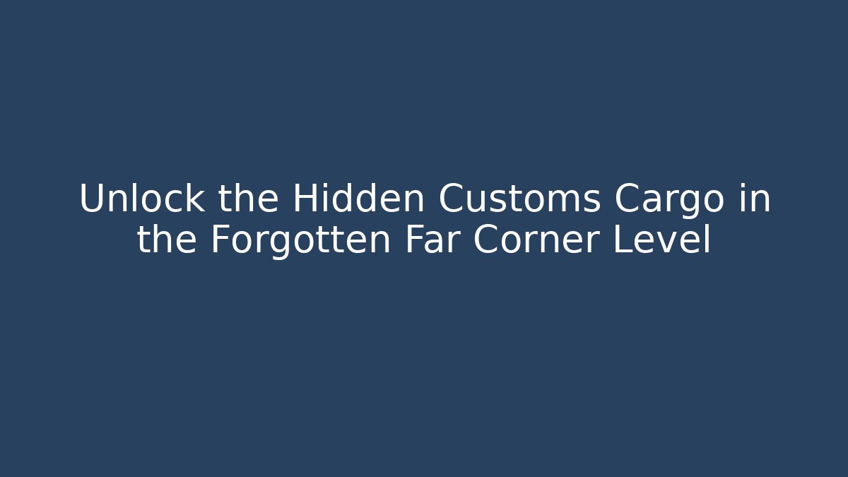 Unlock the Hidden Customs Cargo in the Forgotten Far Corner Level