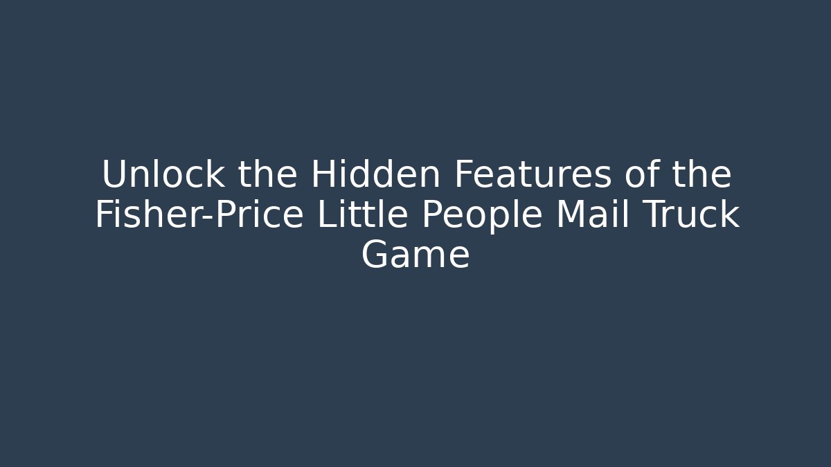 Unlock the Hidden Features of the Fisher-Price Little People Mail Truck Game