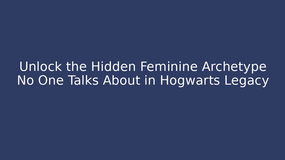 Unlock the Hidden Feminine Archetype No One Talks About in Hogwarts Legacy