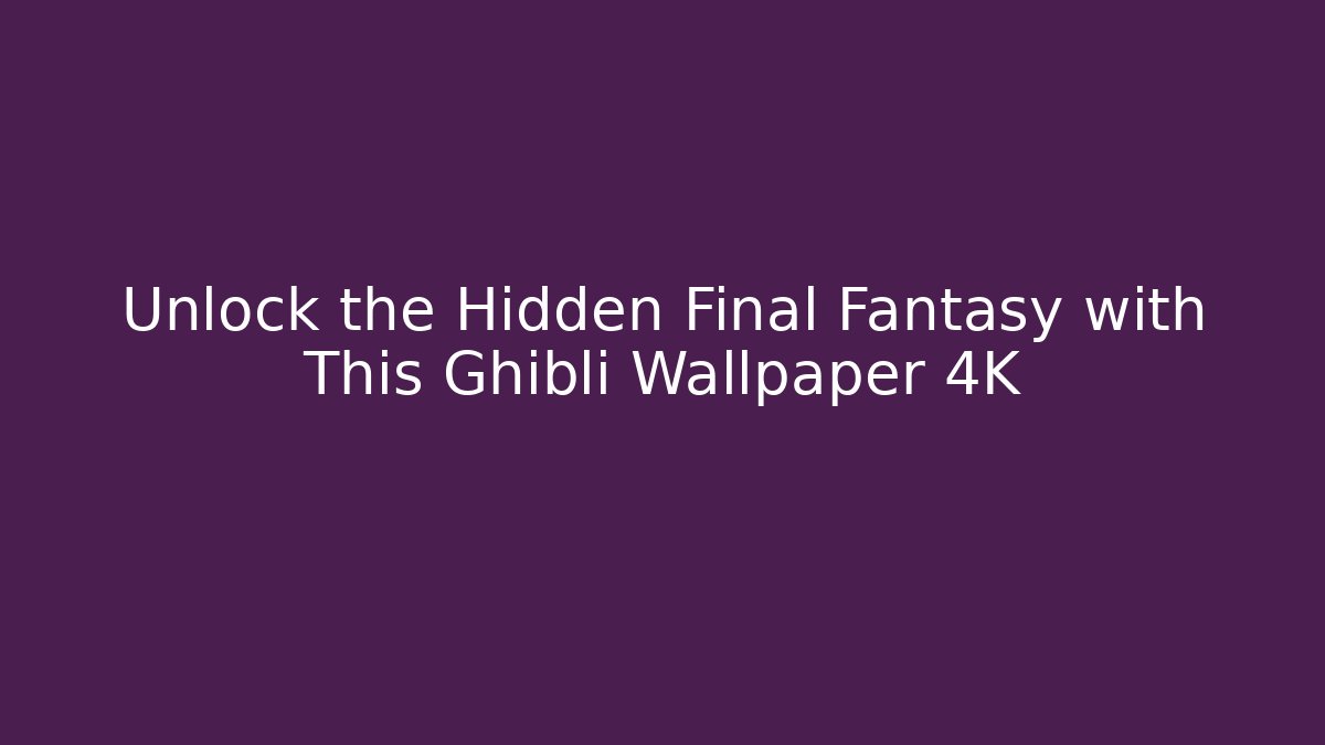 Unlock the Hidden Final Fantasy with This Ghibli Wallpaper 4K