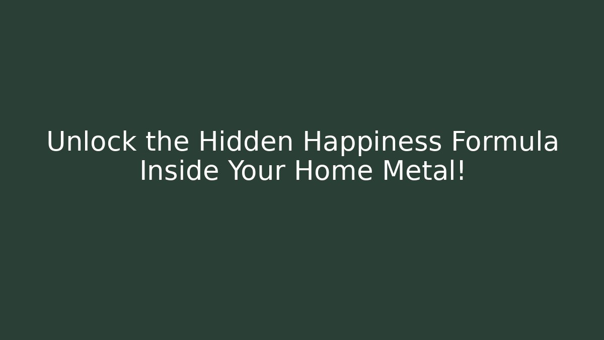 Unlock the Hidden Happiness Formula Inside Your Home Metal!