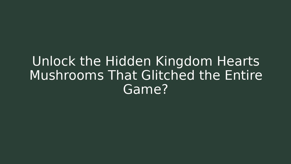 Unlock the Hidden Kingdom Hearts Mushrooms That Glitched the Entire Game?
