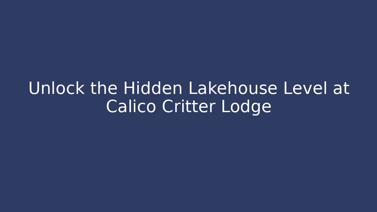 Unlock the Hidden Lakehouse Level at Calico Critter Lodge