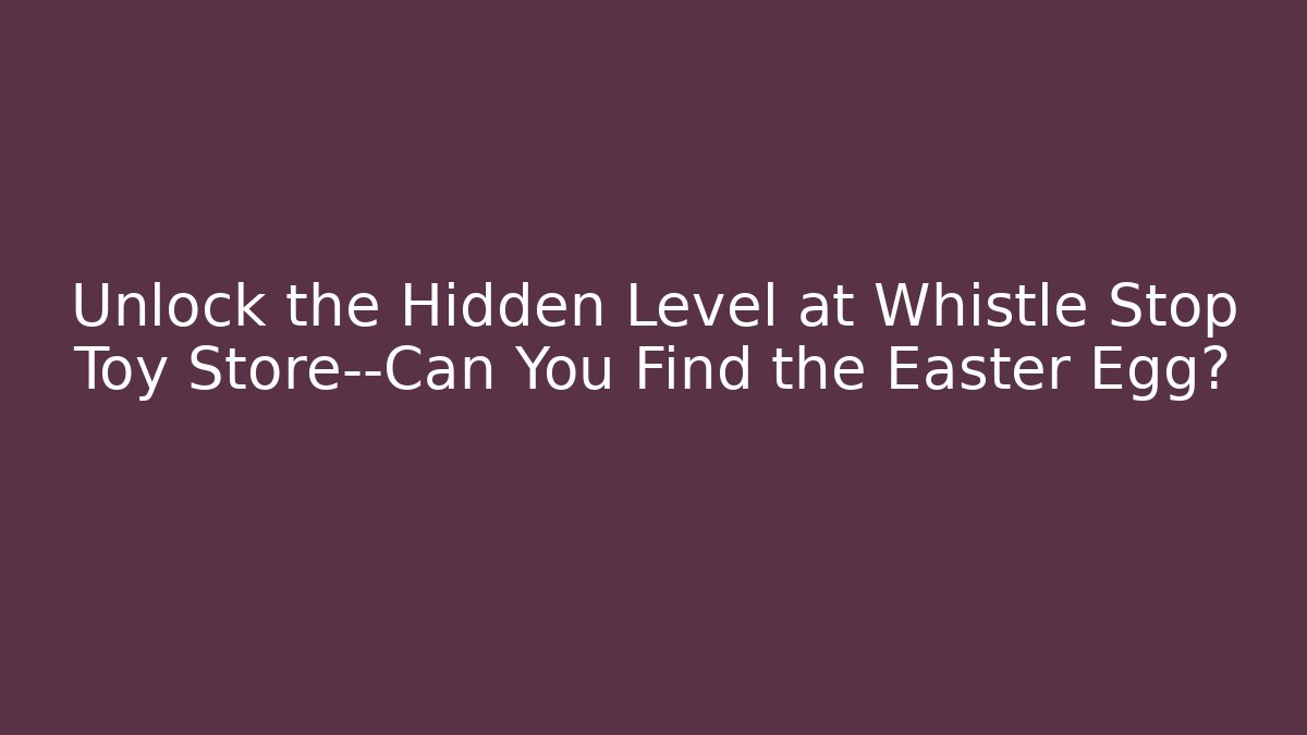 Unlock the Hidden Level at Whistle Stop Toy Store—Can You Find the Easter Egg?