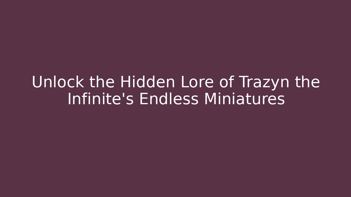 Unlock the Hidden Lore of Trazyn the Infinite's Endless Miniatures