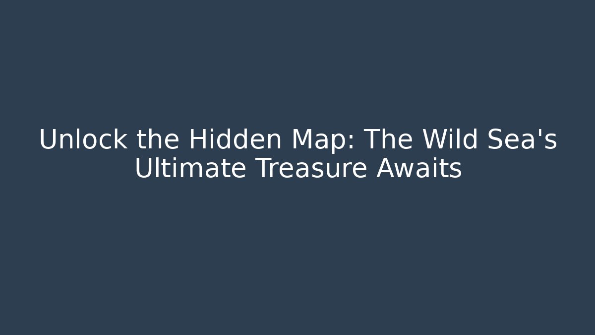 Unlock the Hidden Map: The Wild Sea's Ultimate Treasure Awaits