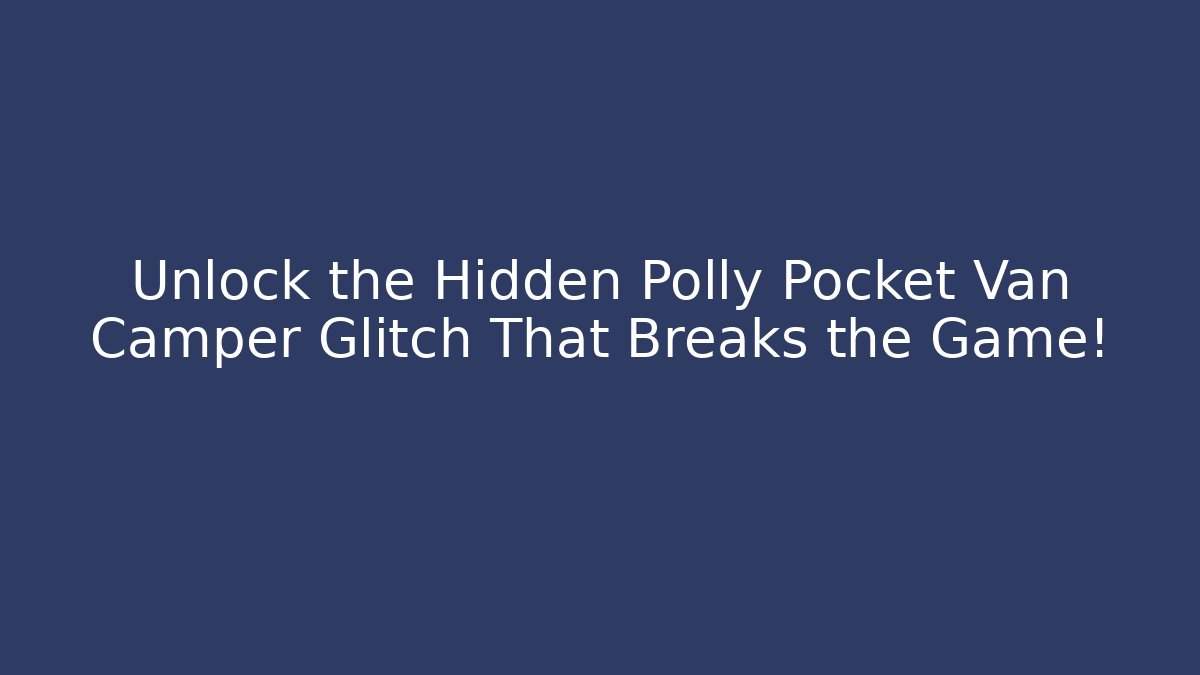 Unlock the Hidden Polly Pocket Van Camper Glitch That Breaks the Game!