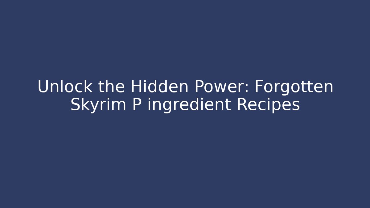Unlock the Hidden Power: Forgotten Skyrim P ingredient Recipes