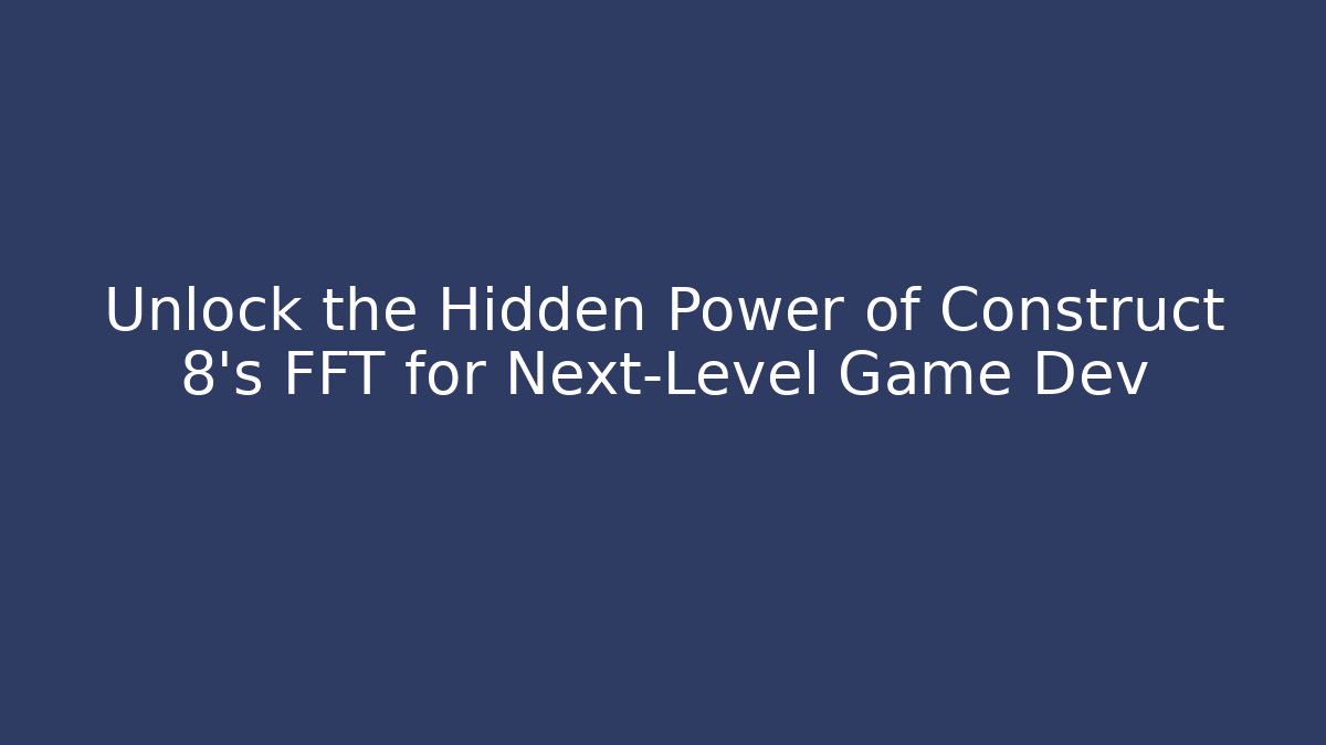 Unlock the Hidden Power of Construct 8’s FFT for Next-Level Game Dev
