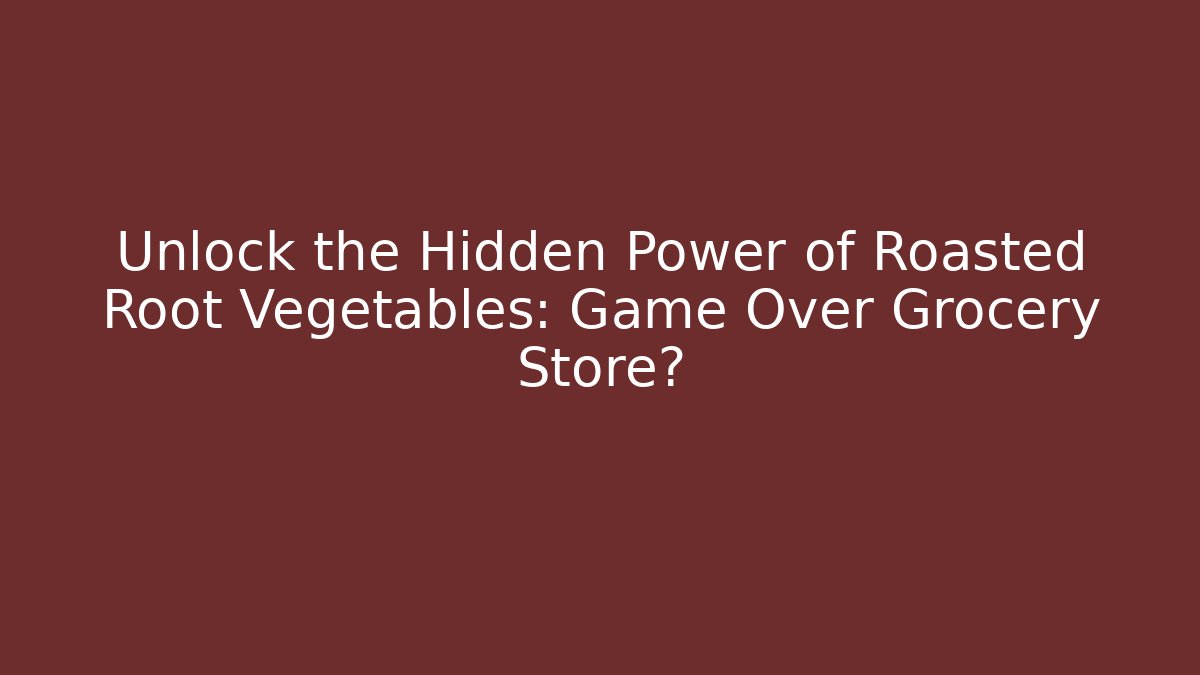 Unlock the Hidden Power of Roasted Root Vegetables: Game Over Grocery Store?