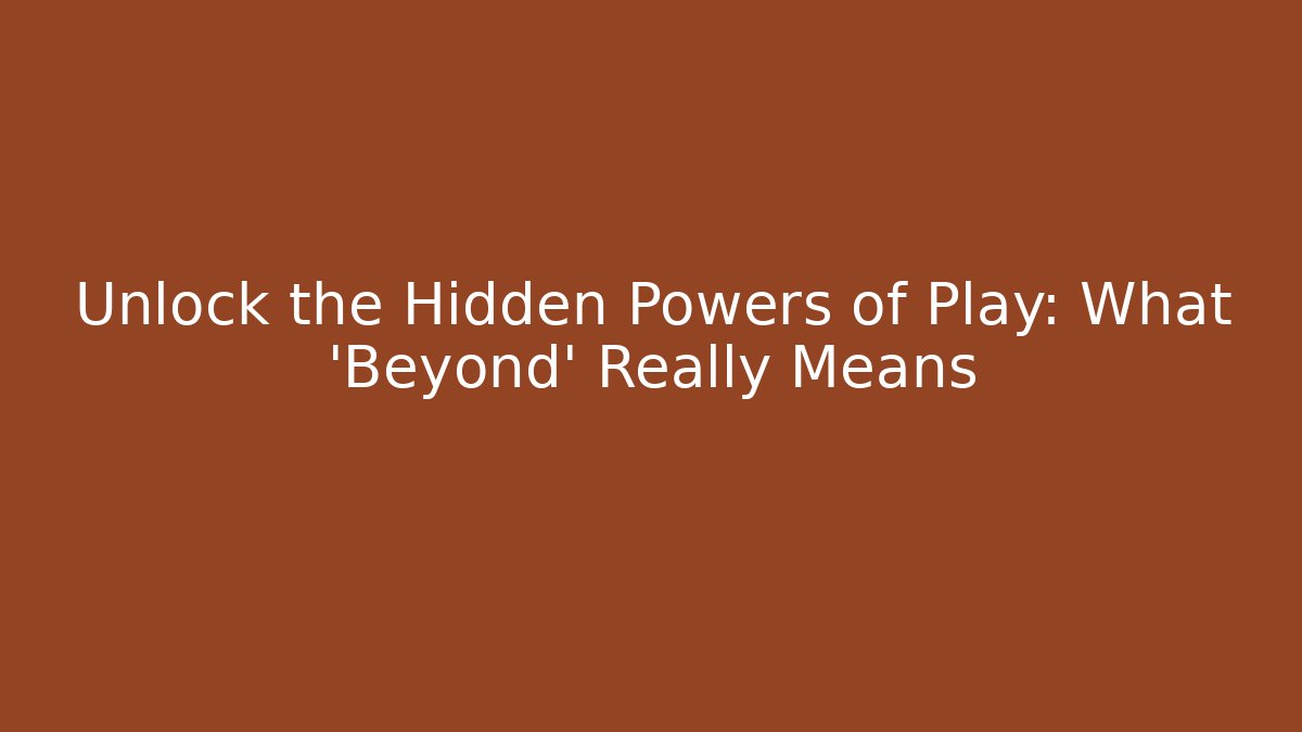 Unlock the Hidden Powers of Play: What ‘Beyond’ Really Means