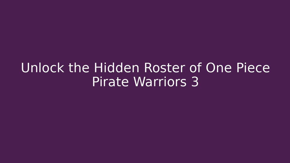 Unlock the Hidden Roster of One Piece Pirate Warriors 3