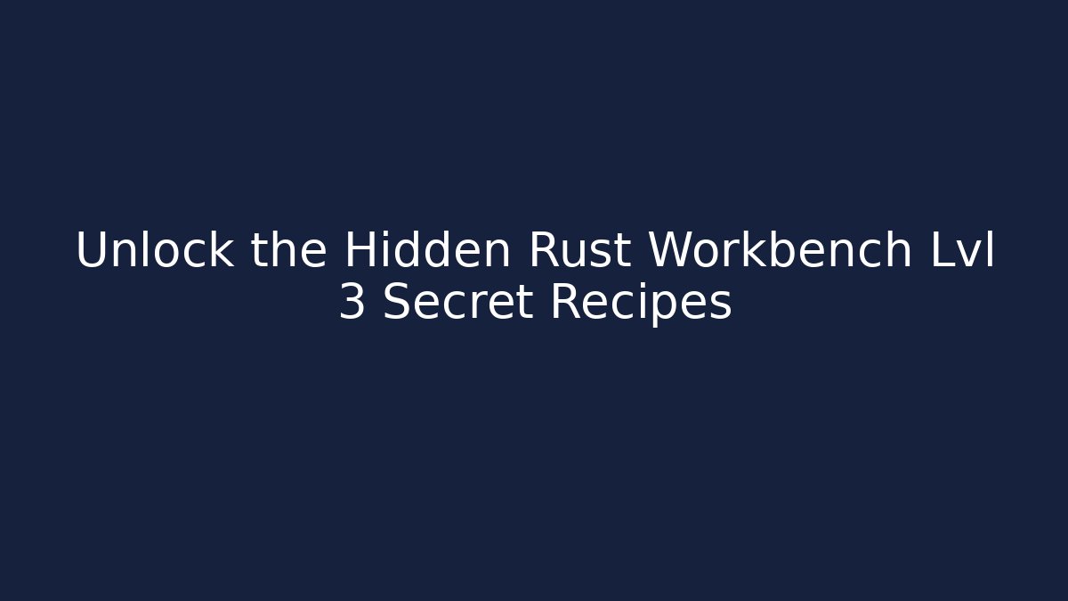 Unlock the Hidden Rust Workbench Lvl 3 Secret Recipes