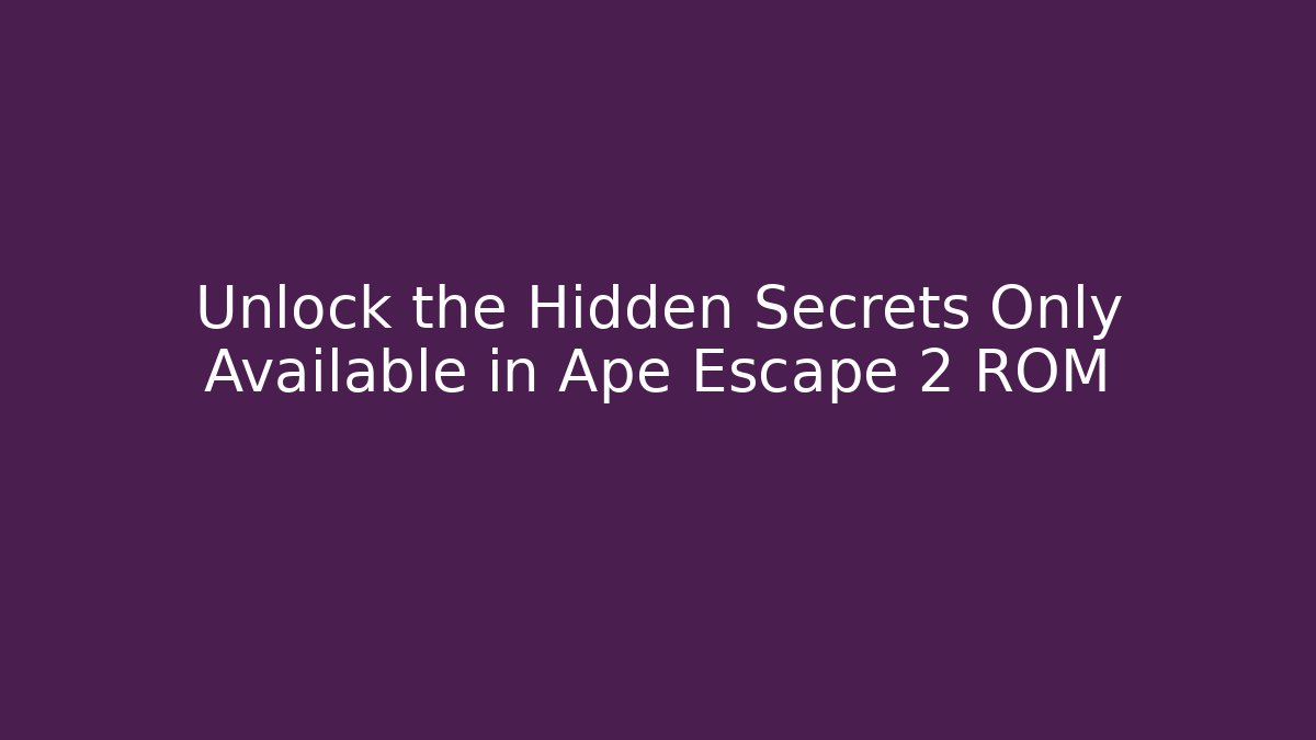 Unlock the Hidden Secrets Only Available in Ape Escape 2 ROM