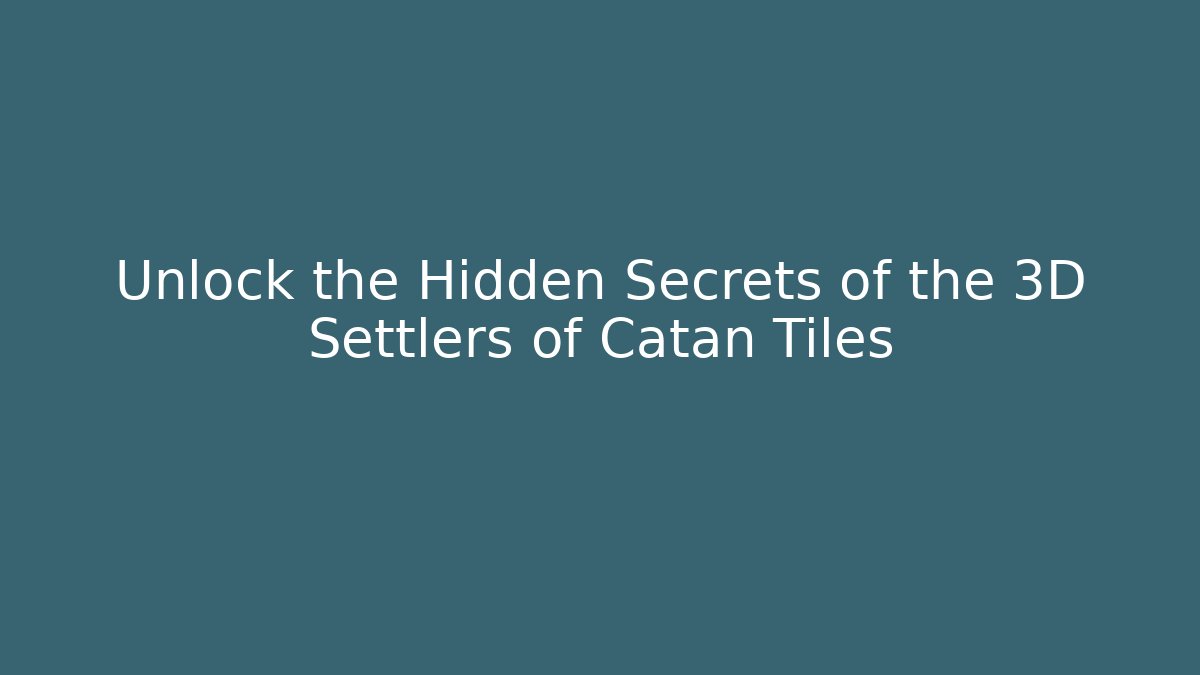 Unlock the Hidden Secrets of the 3D Settlers of Catan Tiles