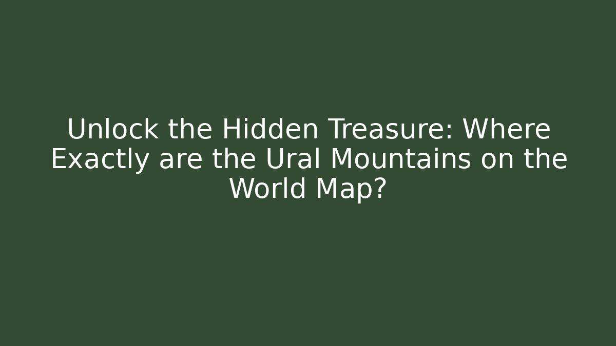 Unlock the Hidden Treasure: Where Exactly are the Ural Mountains on the World Map?