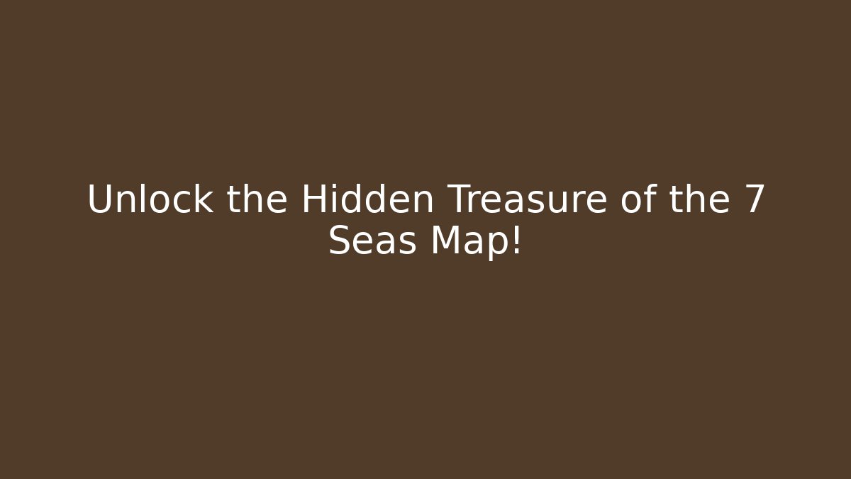 Unlock the Hidden Treasure of the 7 Seas Map!