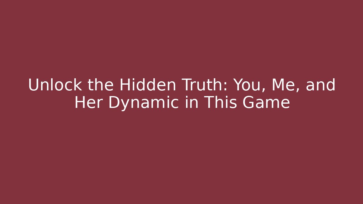 Unlock the Hidden Truth: You, Me, and Her Dynamic in This Game
