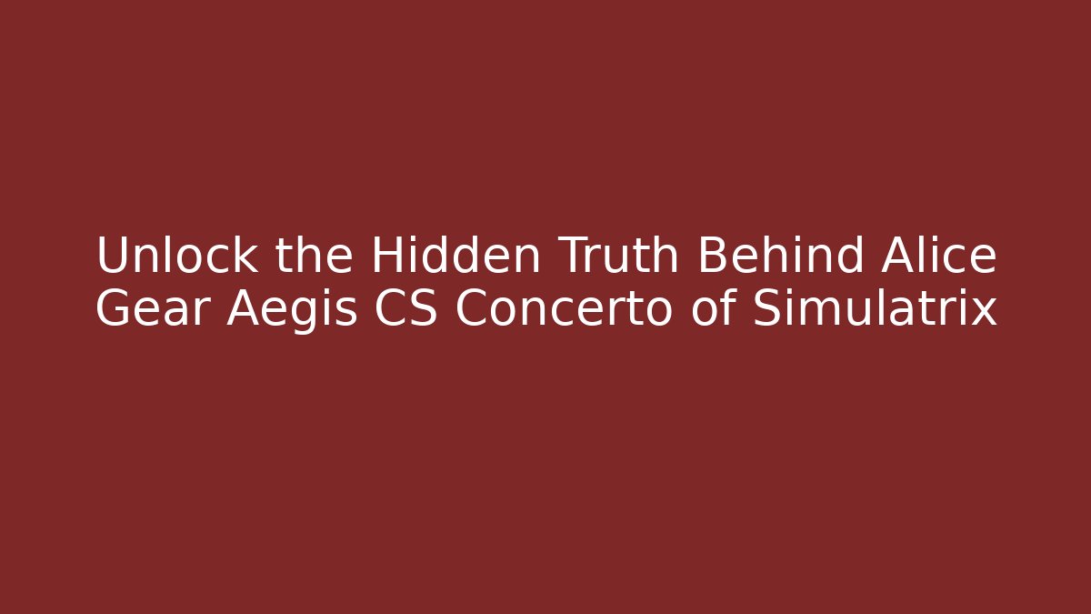 Unlock the Hidden Truth Behind Alice Gear Aegis CS Concerto of Simulatrix