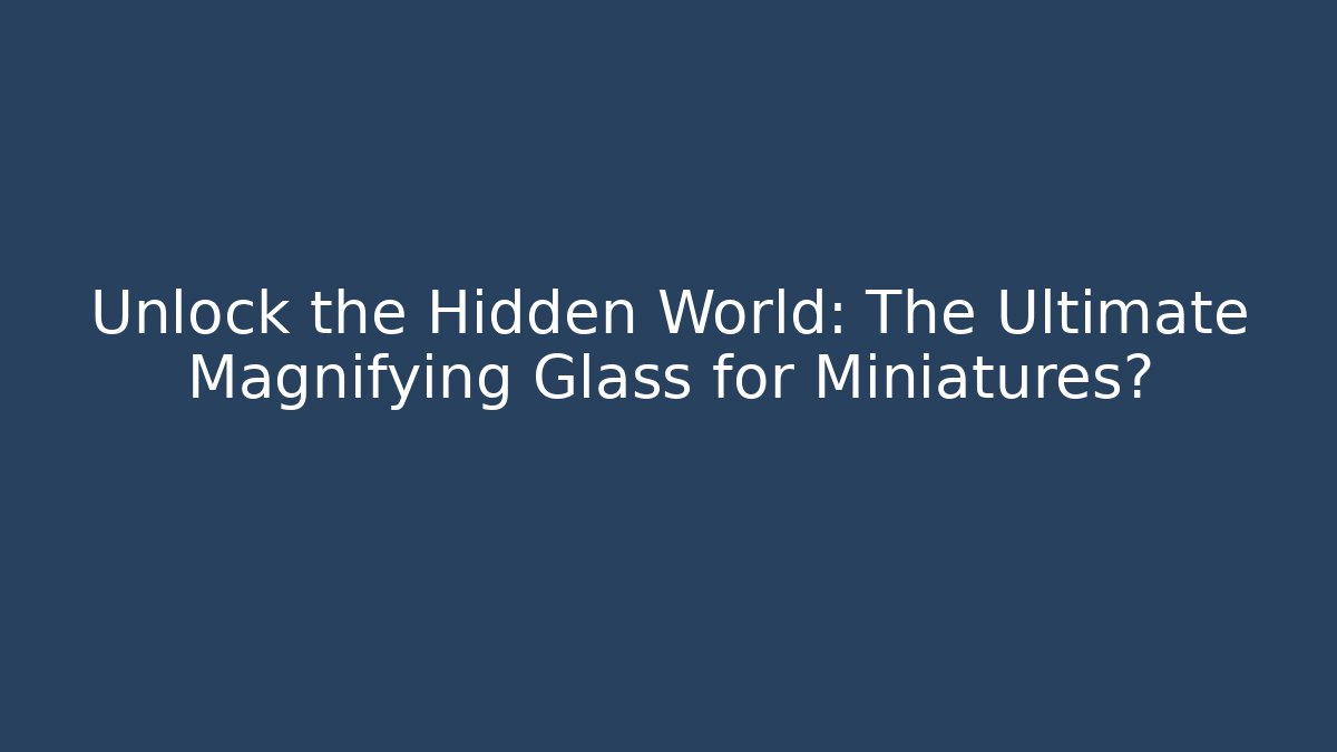 Unlock the Hidden World: The Ultimate Magnifying Glass for Miniatures?