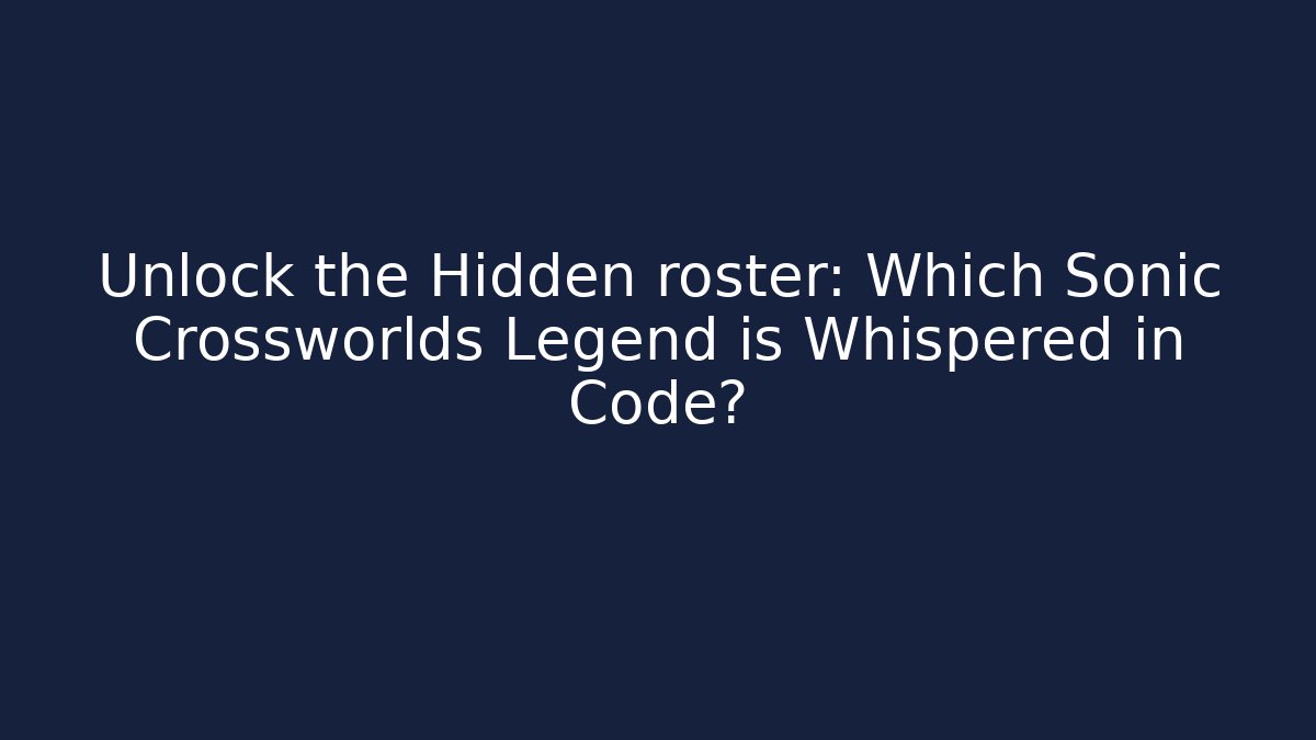 Unlock the Hidden roster: Which Sonic Crossworlds Legend is Whispered in Code?
