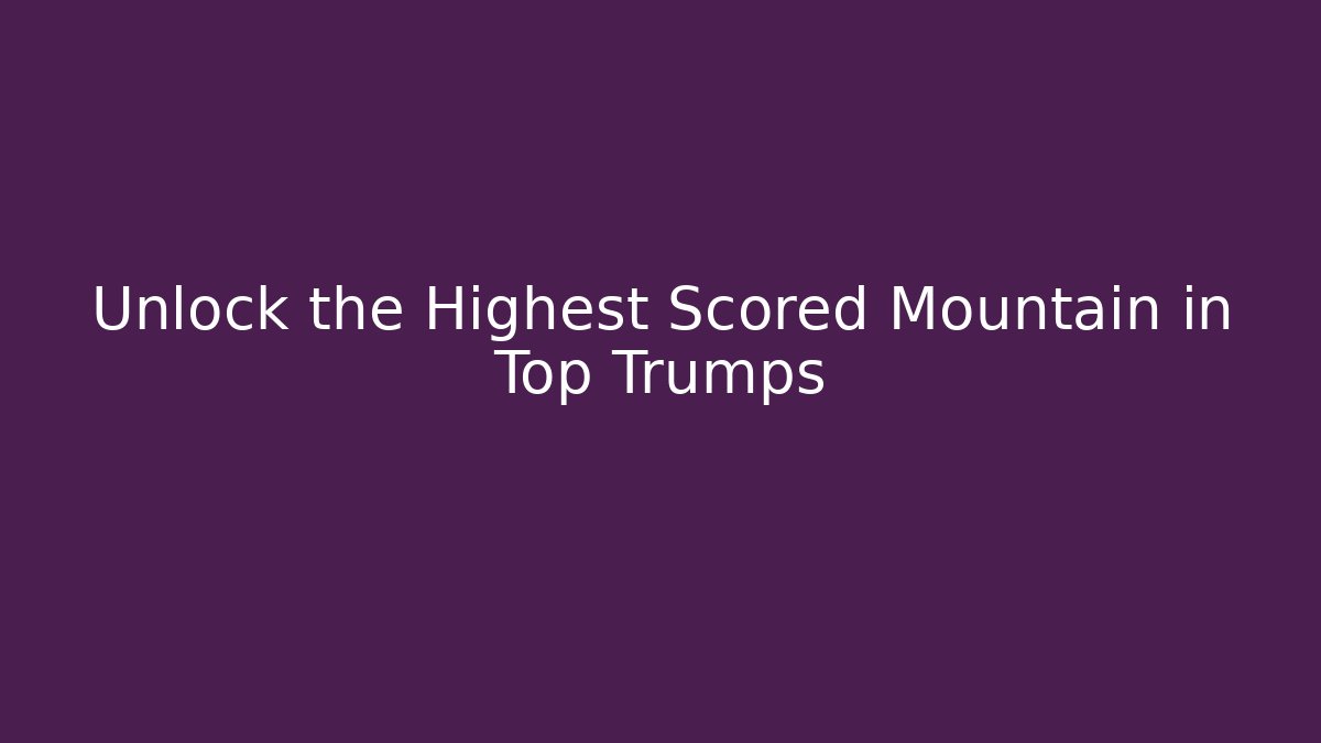 Unlock the Highest Scored Mountain in Top Trumps