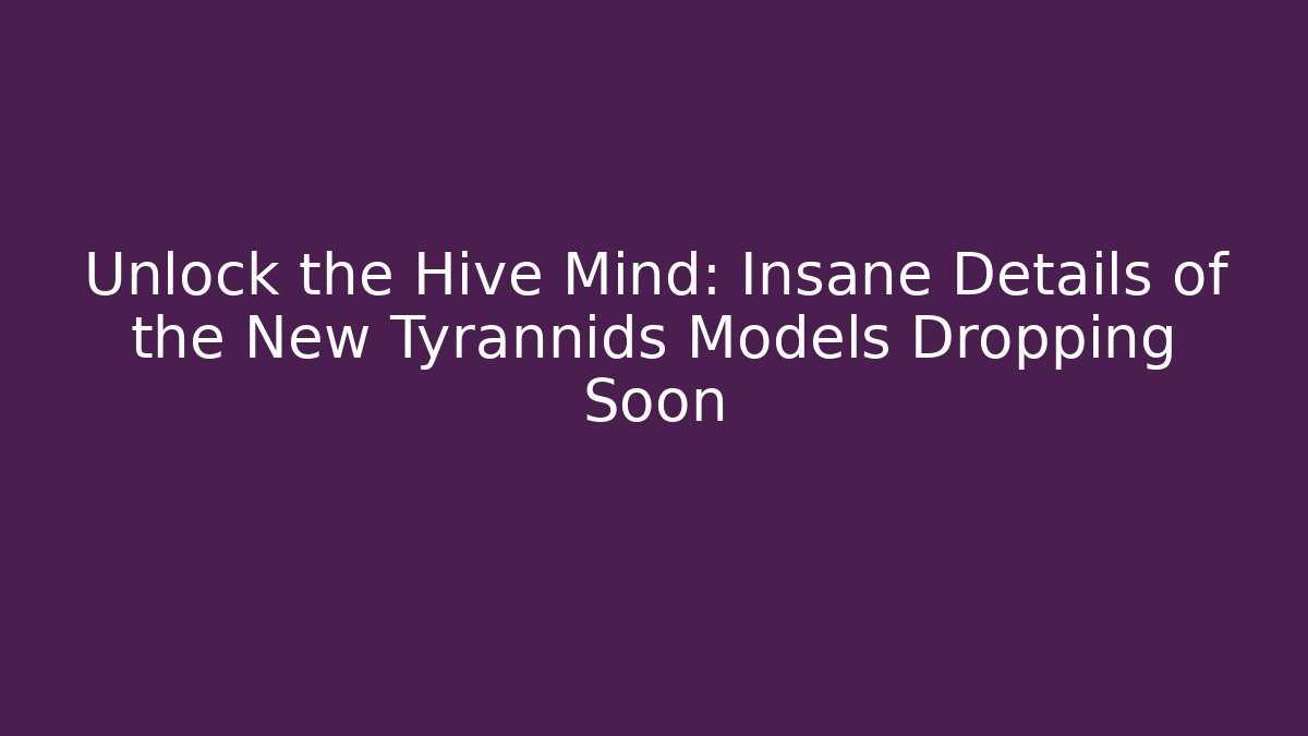 Unlock the Hive Mind: Insane Details of the New Tyrannids Models Dropping Soon