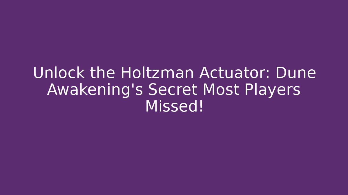 Unlock the Holtzman Actuator: Dune Awakening's Secret Most Players Missed!