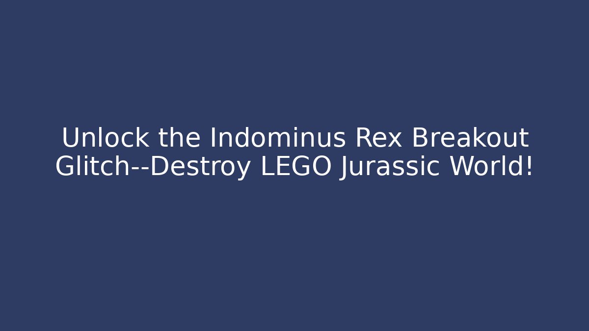 Unlock the Indominus Rex Breakout Glitch—Destroy LEGO Jurassic World!