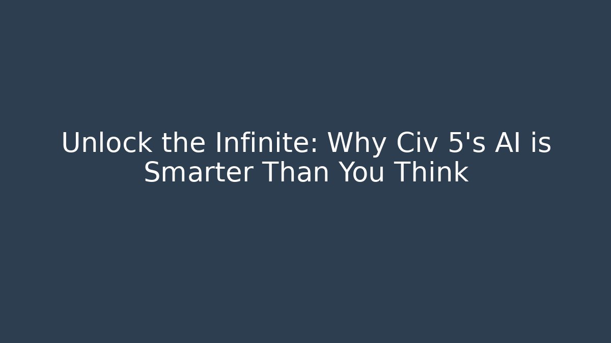 Unlock the Infinite: Why Civ 5’s AI is Smarter Than You Think