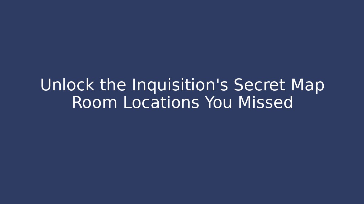 Unlock the Inquisition's Secret Map Room Locations You Missed