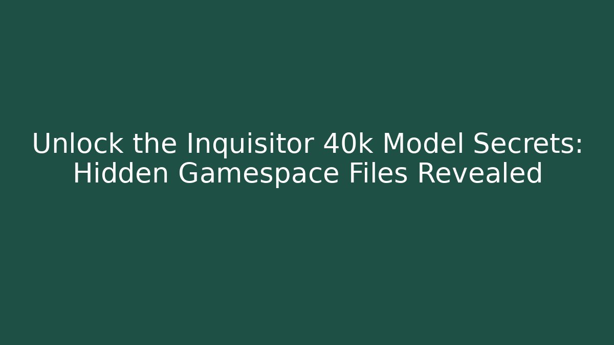 Unlock the Inquisitor 40k Model Secrets: Hidden Gamespace Files Revealed