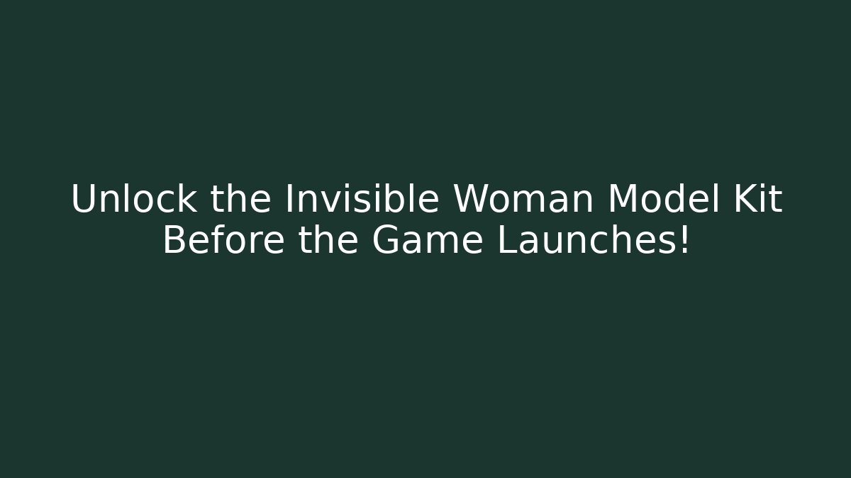 Unlock the Invisible Woman Model Kit Before the Game Launches!