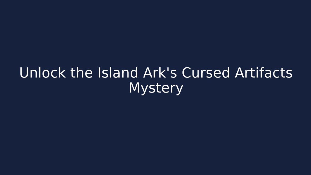 Unlock the Island Ark's Cursed Artifacts Mystery