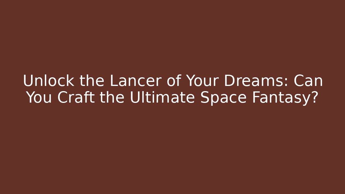 Unlock the Lancer of Your Dreams: Can You Craft the Ultimate Space Fantasy?