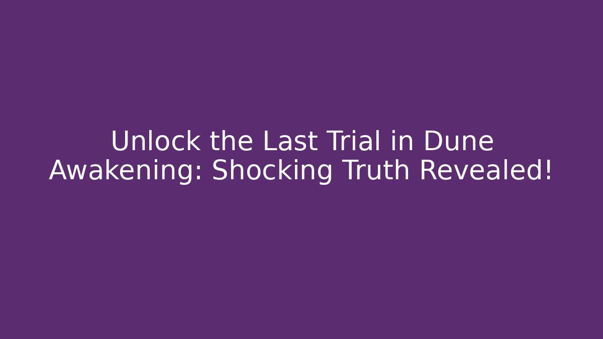Unlock the Last Trial in Dune Awakening: Shocking Truth Revealed!