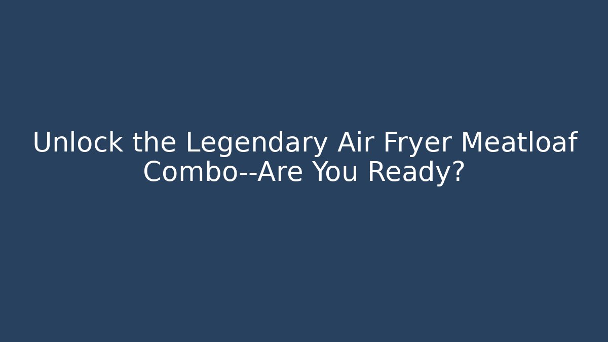 Unlock the Legendary Air Fryer Meatloaf Combo—Are You Ready?