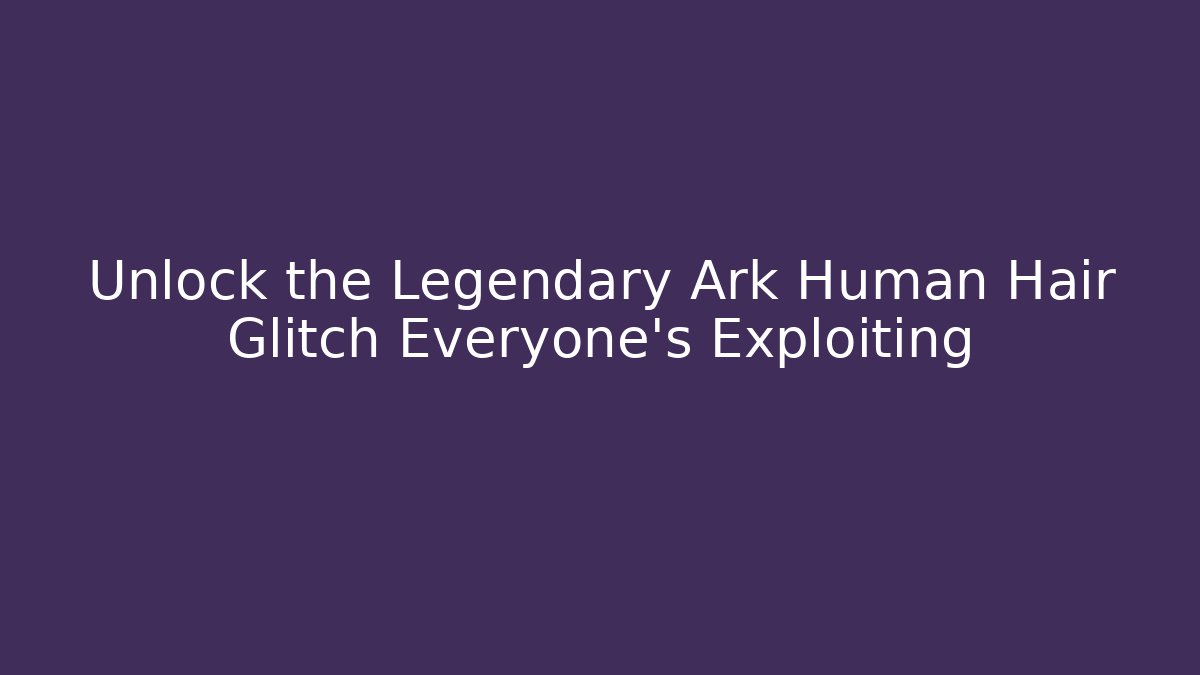 Unlock the Legendary Ark Human Hair Glitch Everyone’s Exploiting