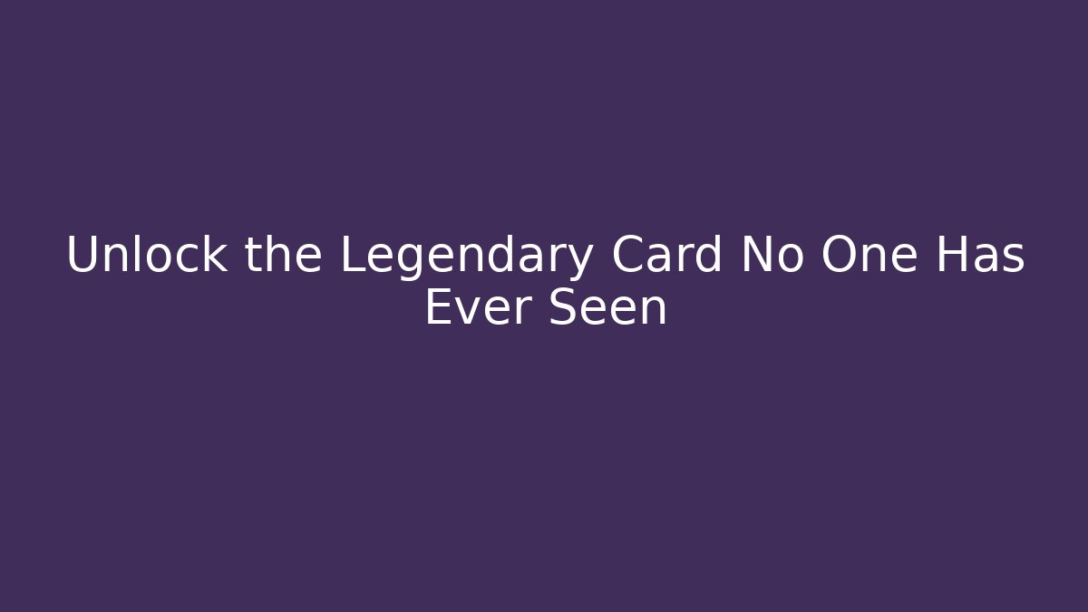 Unlock the Legendary Card No One Has Ever Seen