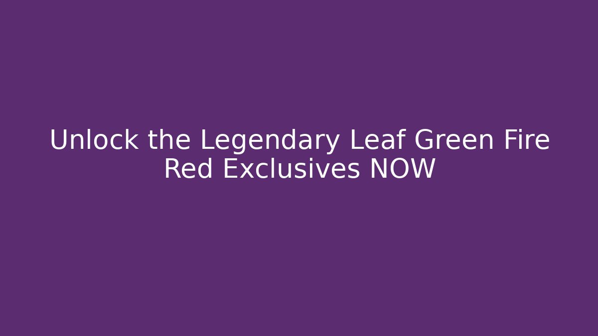 Unlock the Legendary Leaf Green Fire Red Exclusives NOW