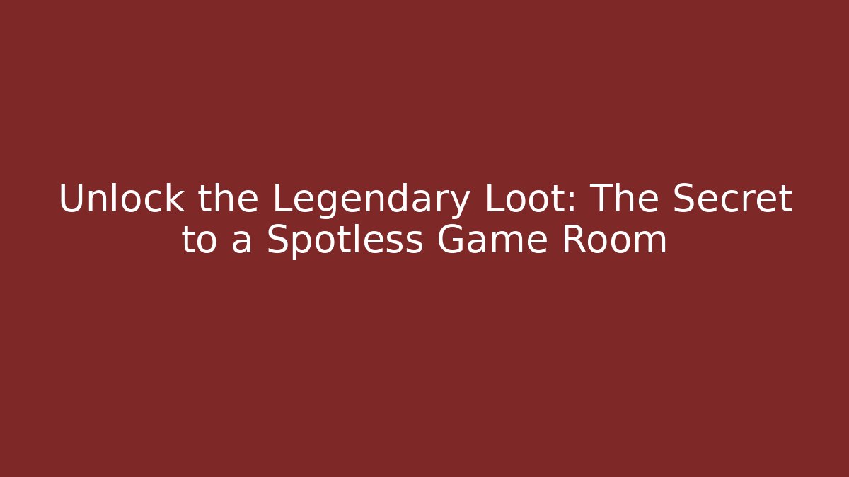 Unlock the Legendary Loot: The Secret to a Spotless Game Room