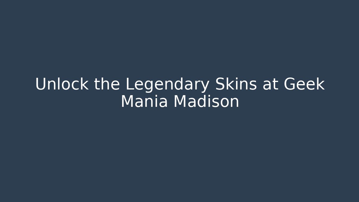 Unlock the Legendary Skins at Geek Mania Madison