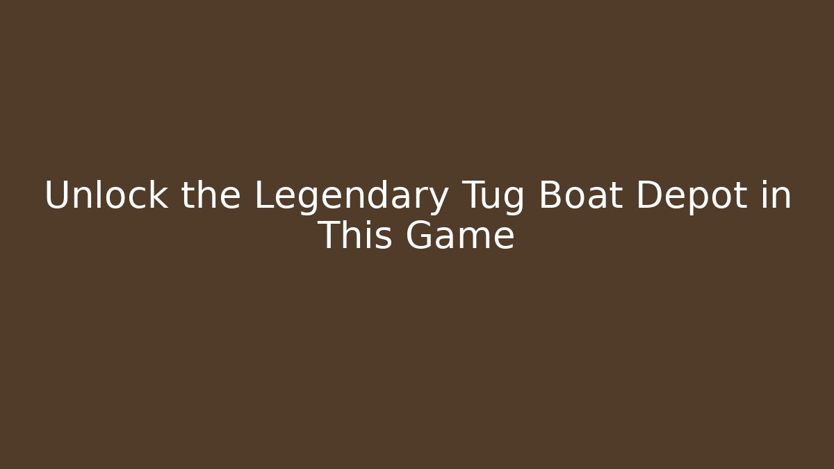 Unlock the Legendary Tug Boat Depot in This Game