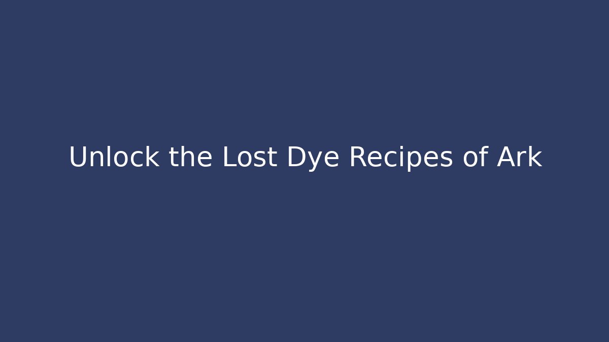 Unlock the Lost Dye Recipes of Ark