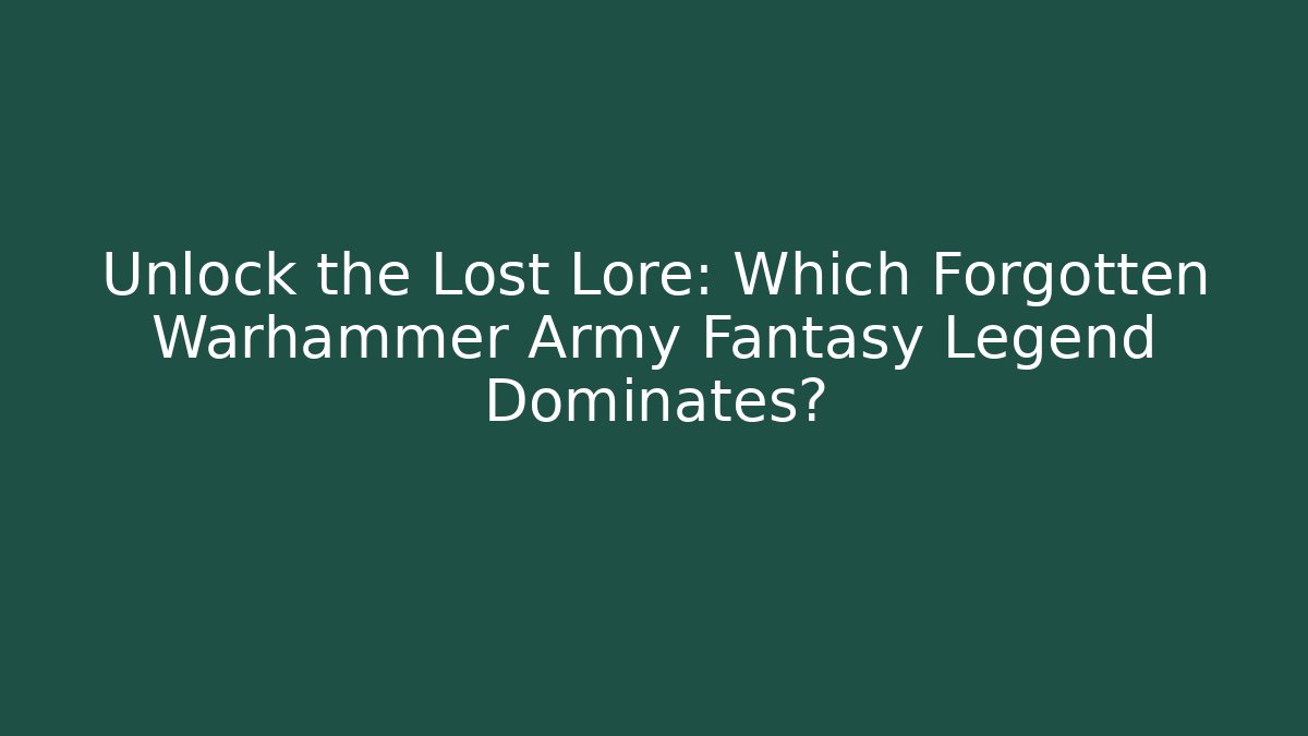 Unlock the Lost Lore: Which Forgotten Warhammer Army Fantasy Legend Dominates?