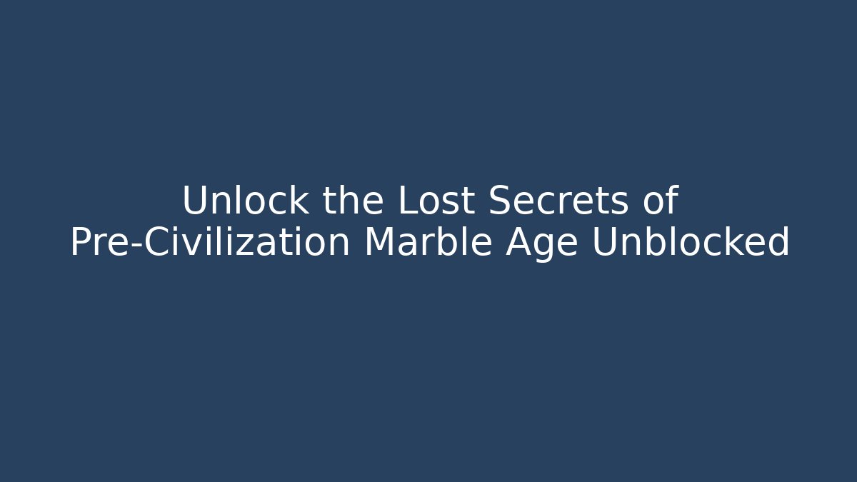 Unlock the Lost Secrets of Pre-Civilization Marble Age Unblocked