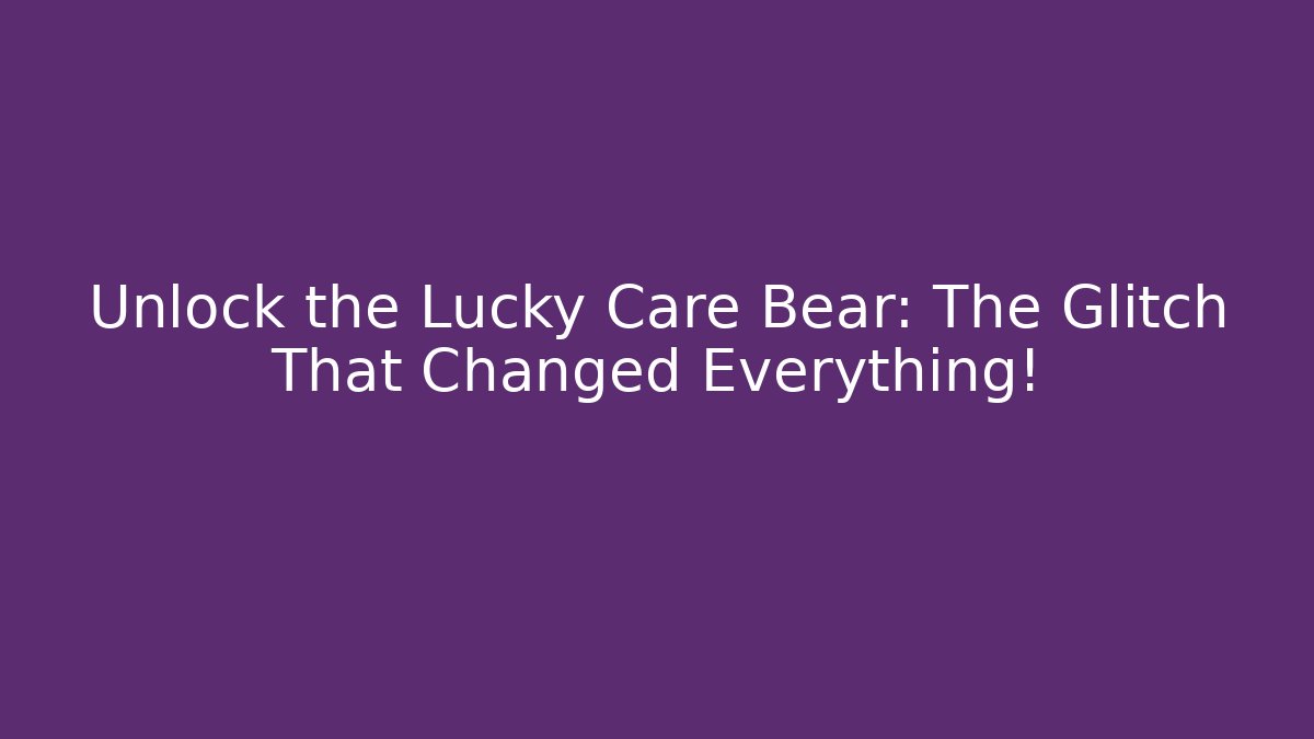 Unlock the Lucky Care Bear: The Glitch That Changed Everything!