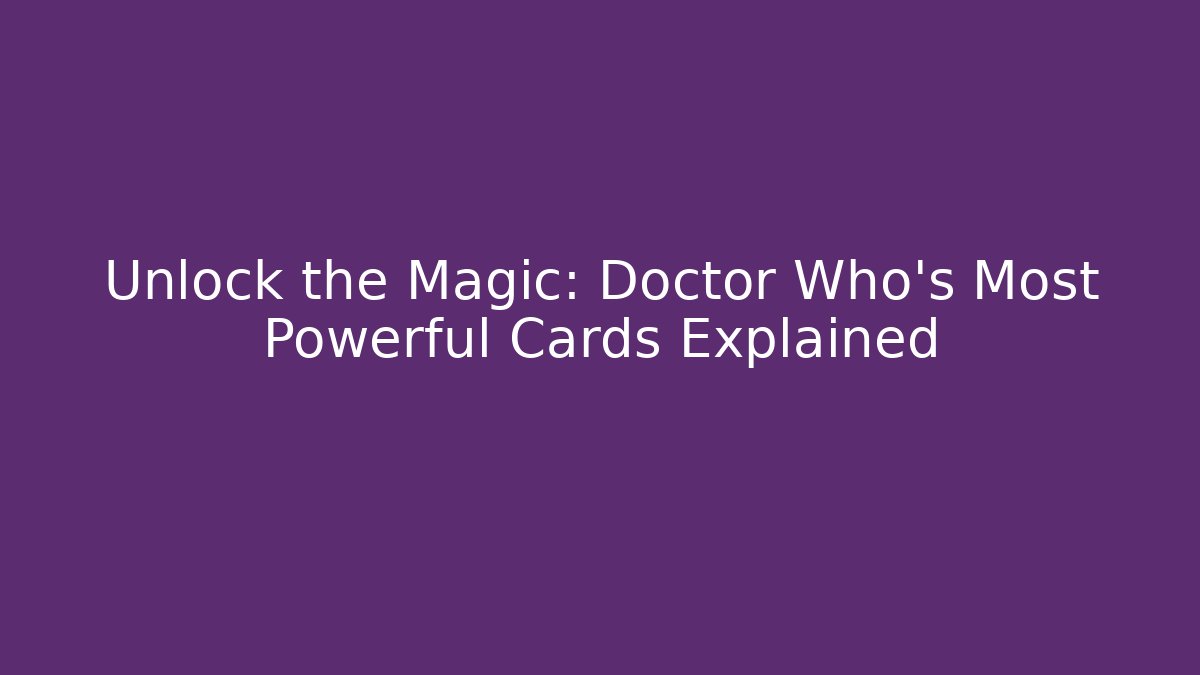 Unlock the Magic: Doctor Who’s Most Powerful Cards Explained